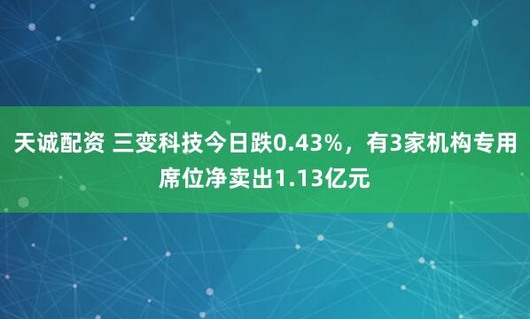 天诚配资 三变科技今日跌0.43%，有3家机构专用席位净卖出1.13亿元