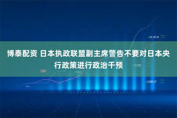 博泰配资 日本执政联盟副主席警告不要对日本央行政策进行政治干预