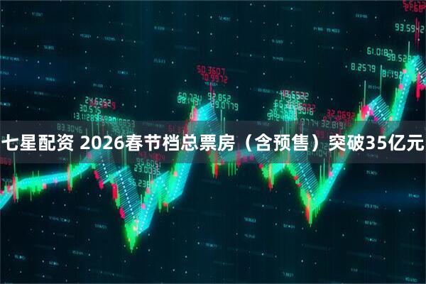 七星配资 2026春节档总票房（含预售）突破35亿元