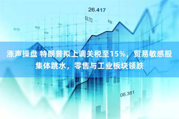 涨声操盘 特朗普拟上调关税至15%，贸易敏感股集体跳水，零售与工业板块领跌