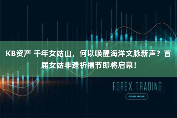 KB资产 千年女姑山，何以唤醒海洋文脉新声？首届女姑非遗祈福节即将启幕！