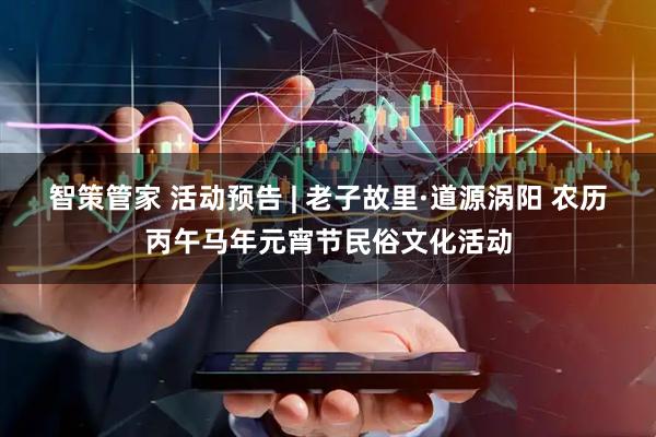 智策管家 活动预告 | 老子故里·道源涡阳 农历丙午马年元宵节民俗文化活动