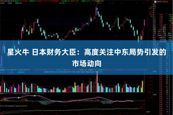 星火牛 日本财务大臣：高度关注中东局势引发的市场动向