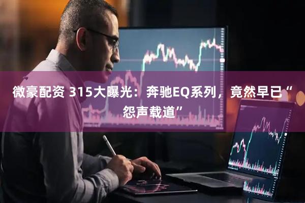 微豪配资 315大曝光：奔驰EQ系列，竟然早已“怨声载道”