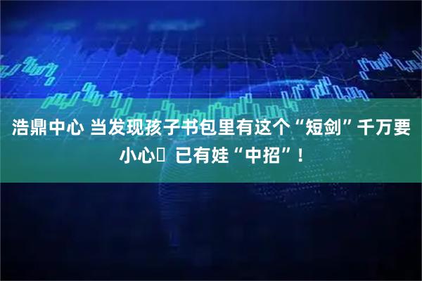 浩鼎中心 当发现孩子书包里有这个“短剑”千万要小心️已有娃“中招”！