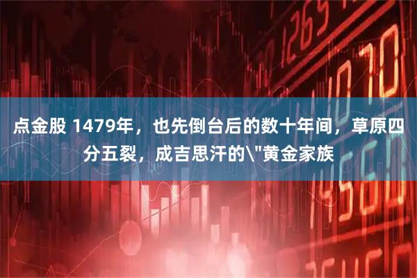 点金股 1479年，也先倒台后的数十年间，草原四分五裂，成吉思汗的＂黄金家族
