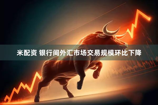 米配资 银行间外汇市场交易规模环比下降